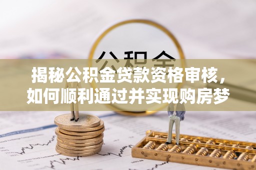 扬州揭秘公积金贷款资格审核，如何顺利通过并实现购房梦想