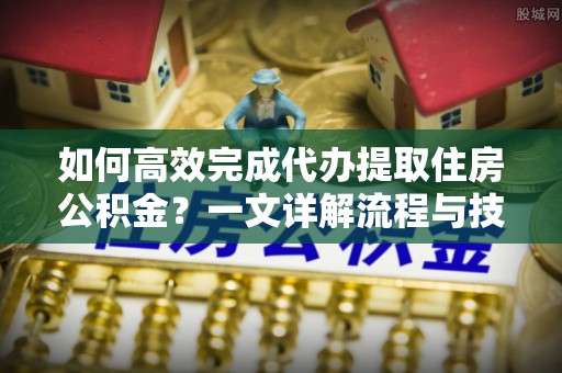 扬州如何高效完成代办提取住房公积金？一文详解流程与技巧