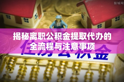 扬州揭秘离职公积金提取代办的全流程与注意事项