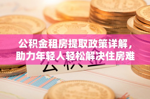 扬州公积金租房提取政策详解，助力年轻人轻松解决住房难题