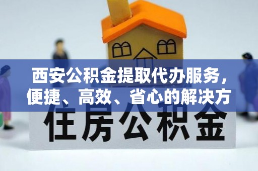 扬州西安公积金提取代办服务，便捷、高效、省心的解决方案