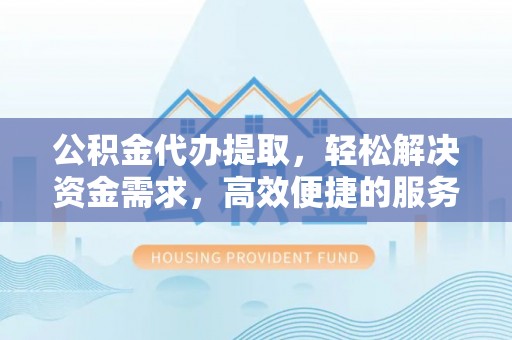 扬州公积金代办提取，轻松解决资金需求，高效便捷的服务选择