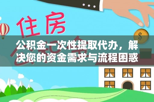 扬州公积金一次性提取代办，解决您的资金需求与流程困惑