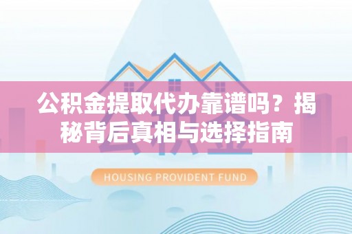 扬州公积金提取代办靠谱吗？揭秘背后真相与选择指南