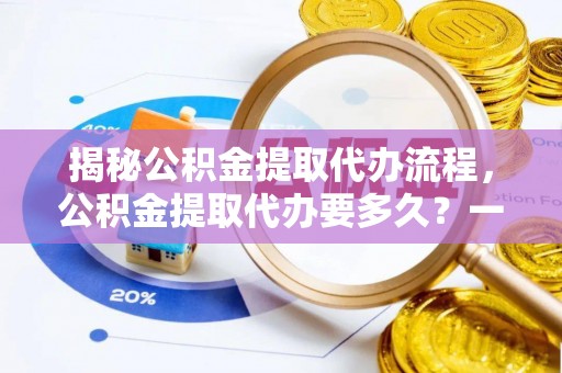 扬州揭秘公积金提取代办流程，公积金提取代办要多久？一文读懂