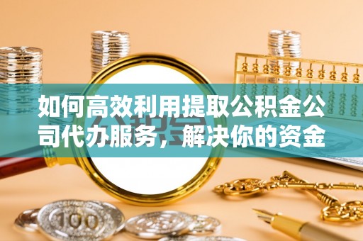扬州如何高效利用提取公积金公司代办服务，解决你的资金难题