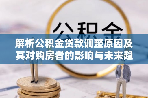 扬州解析公积金贷款调整原因及其对购房者的影响与未来趋势