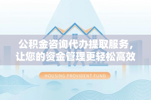 扬州公积金咨询代办提取服务，让您的资金管理更轻松高效