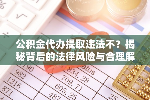 扬州公积金代办提取违法不？揭秘背后的法律风险与合理解决方案