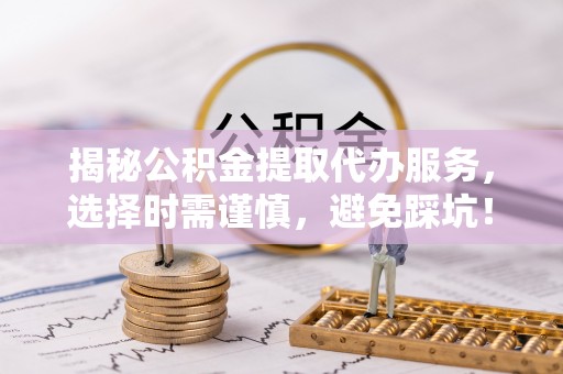 扬州揭秘公积金提取代办服务，选择时需谨慎，避免踩坑！
