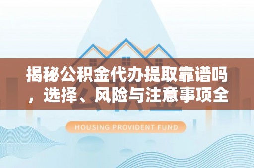 扬州揭秘公积金代办提取靠谱吗，选择、风险与注意事项全解析