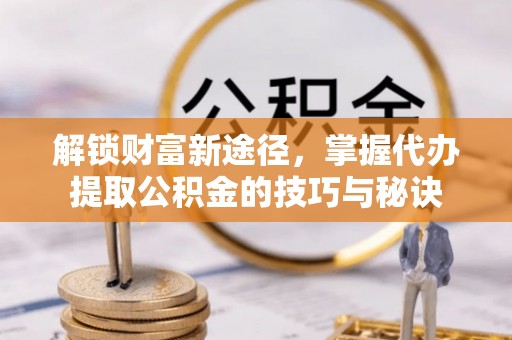 扬州解锁财富新途径，掌握代办提取公积金的技巧与秘诀