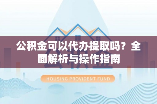 扬州公积金可以代办提取吗？全面解析与操作指南