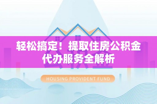 扬州轻松搞定！提取住房公积金代办服务全解析