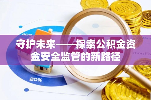 扬州守护未来——探索公积金资金安全监管的新路径