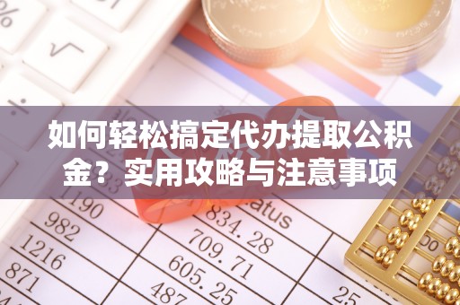 扬州如何轻松搞定代办提取公积金？实用攻略与注意事项