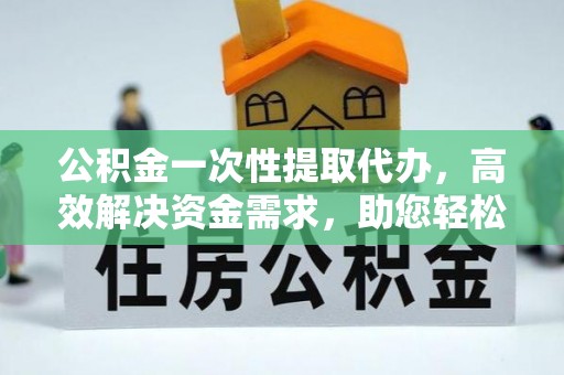 扬州公积金一次性提取代办，高效解决资金需求，助您轻松应对生活难题