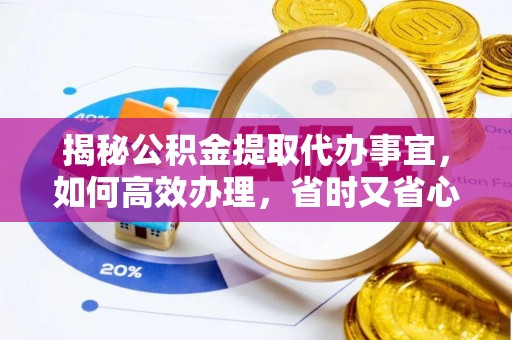 扬州揭秘公积金提取代办事宜，如何高效办理，省时又省心？