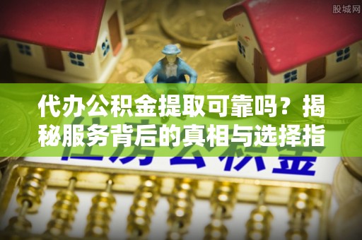 扬州代办公积金提取可靠吗？揭秘服务背后的真相与选择指南