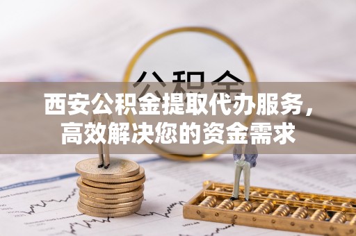 扬州西安公积金提取代办服务，高效解决您的资金需求