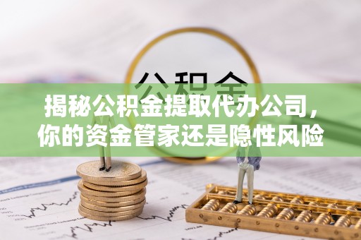 扬州揭秘公积金提取代办公司，你的资金管家还是隐性风险？