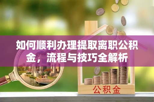 扬州如何顺利办理提取离职公积金，流程与技巧全解析