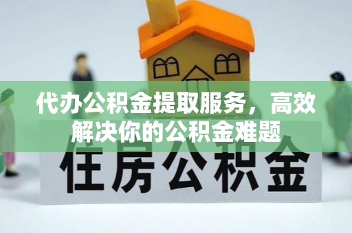 扬州代办公积金提取服务，高效解决你的公积金难题