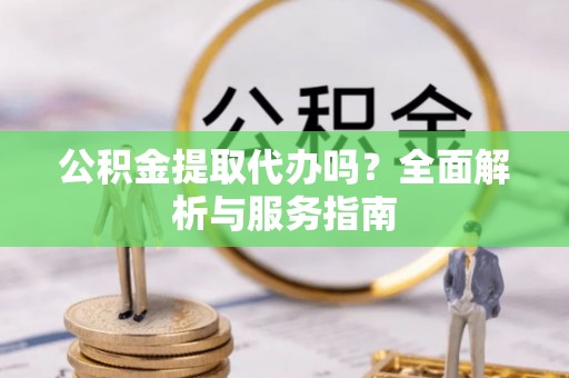 扬州公积金提取代办吗？全面解析与服务指南