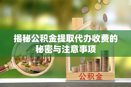 扬州揭秘公积金提取代办收费的秘密与注意事项
