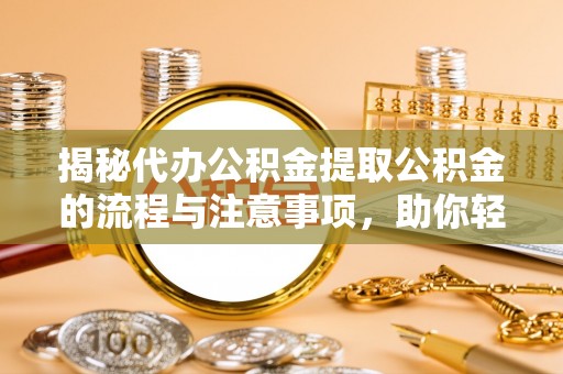 扬州揭秘代办公积金提取公积金的流程与注意事项，助你轻松拿回属于你的钱