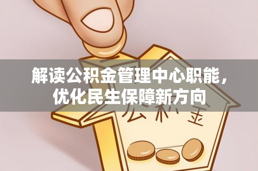 扬州解读公积金管理中心职能，优化民生保障新方向