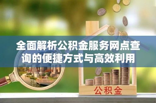 扬州全面解析公积金服务网点查询的便捷方式与高效利用