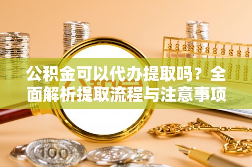 扬州公积金可以代办提取吗？全面解析提取流程与注意事项