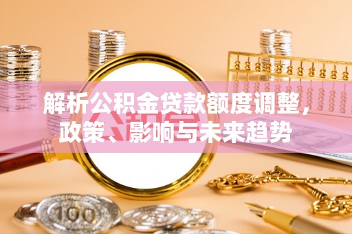 扬州解析公积金贷款额度调整，政策、影响与未来趋势