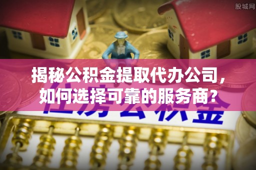 扬州揭秘公积金提取代办公司，如何选择可靠的服务商？