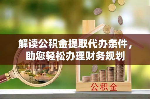 扬州解读公积金提取代办条件，助您轻松办理财务规划