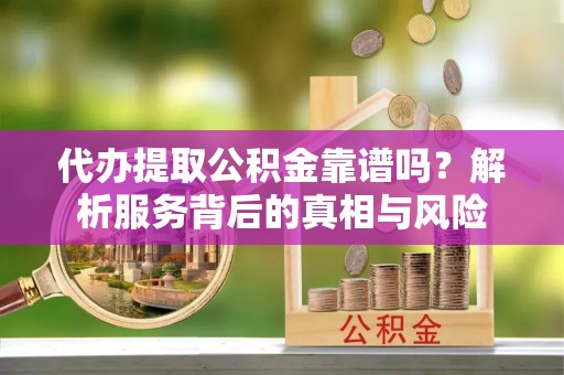 扬州代办提取公积金靠谱吗？解析服务背后的真相与风险
