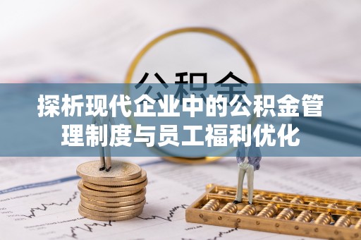 扬州探析现代企业中的公积金管理制度与员工福利优化