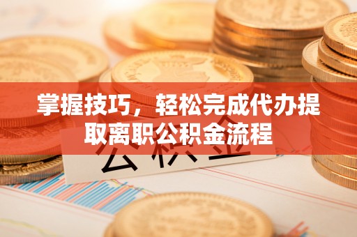扬州掌握技巧，轻松完成代办提取离职公积金流程