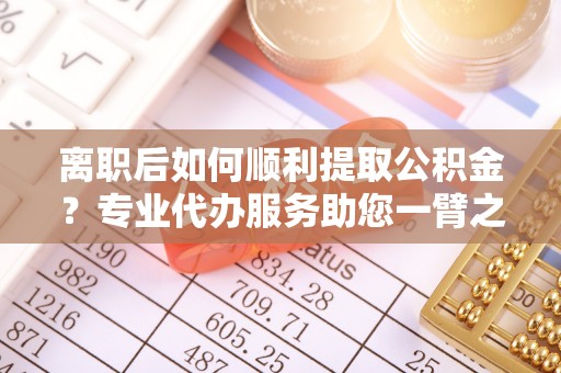 扬州离职后如何顺利提取公积金？专业代办服务助您一臂之力