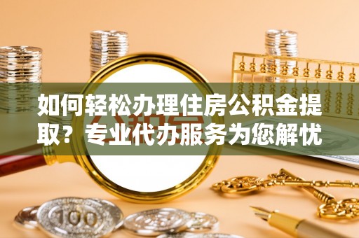 扬州如何轻松办理住房公积金提取？专业代办服务为您解忧