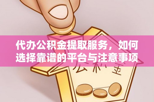 扬州代办公积金提取服务，如何选择靠谱的平台与注意事项