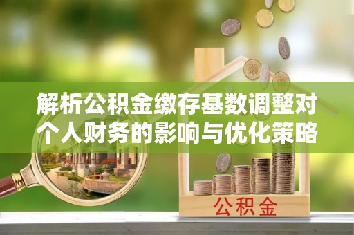 扬州解析公积金缴存基数调整对个人财务的影响与优化策略
