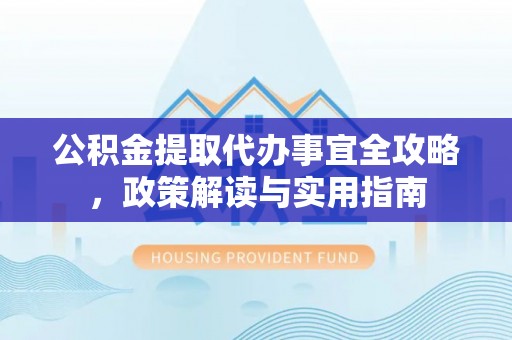 扬州公积金提取代办事宜全攻略，政策解读与实用指南