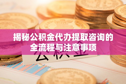 扬州揭秘公积金代办提取咨询的全流程与注意事项