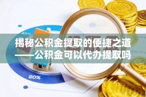 扬州揭秘公积金提取的便捷之道——公积金可以代办提取吗？
