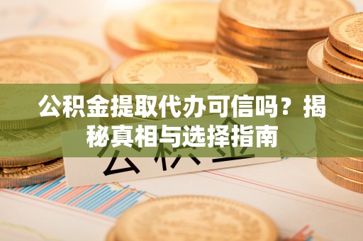 扬州公积金提取代办可信吗？揭秘真相与选择指南