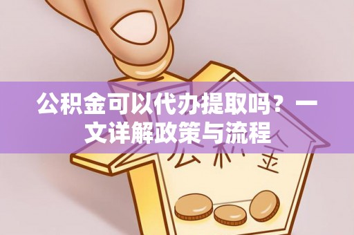 扬州公积金可以代办提取吗？一文详解政策与流程