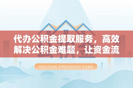扬州代办公积金提取服务，高效解决公积金难题，让资金流动更自由