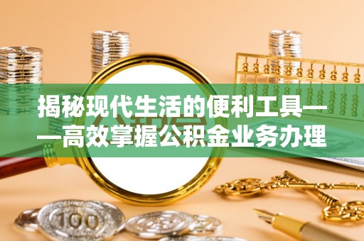 扬州揭秘现代生活的便利工具——高效掌握公积金业务办理流程的关键步骤